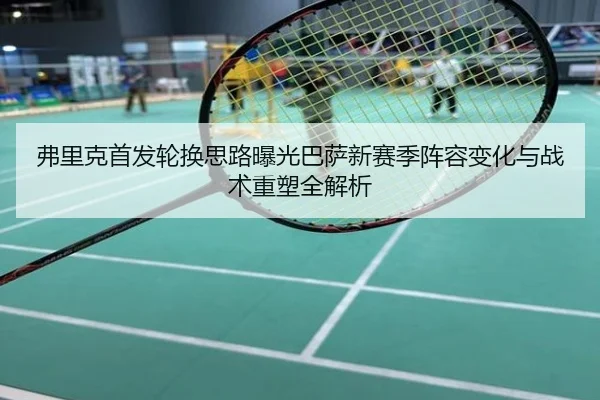 弗里克首发轮换思路曝光巴萨新赛季阵容变化与战术重塑全解析