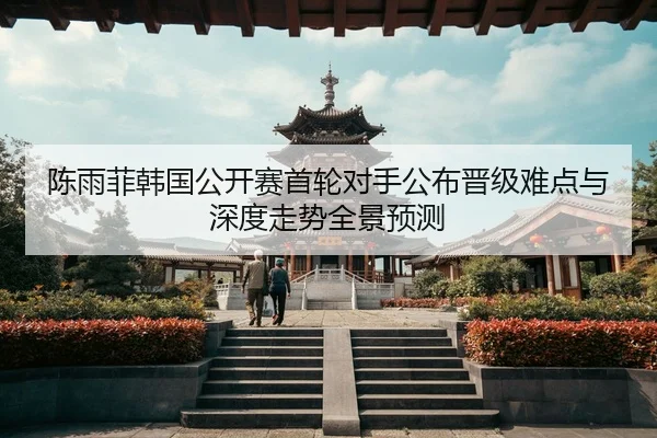陈雨菲韩国公开赛首轮对手公布晋级难点与深度走势全景预测