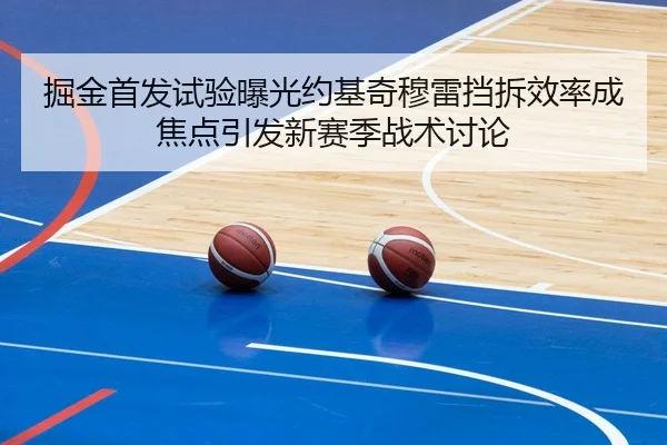 掘金首发试验曝光约基奇穆雷挡拆效率成焦点引发新赛季战术讨论