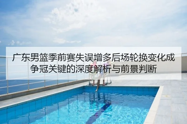 广东男篮季前赛失误增多后场轮换变化成争冠关键的深度解析与前景判断
